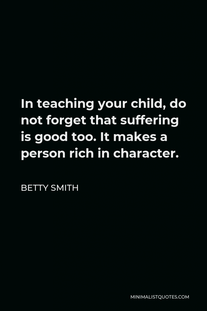 Betty Smith Quote - In teaching your child, do not forget that suffering is good too. It makes a person rich in character.