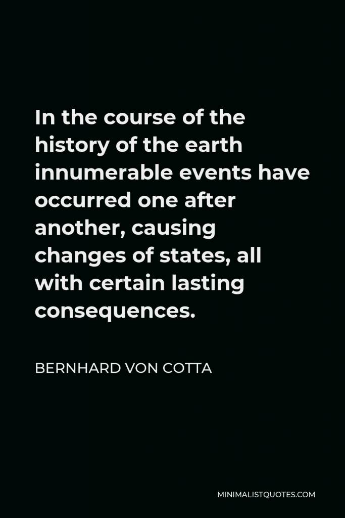 Bernhard von Cotta Quote - In the course of the history of the earth innumerable events have occurred one after another, causing changes of states, all with certain lasting consequences.
