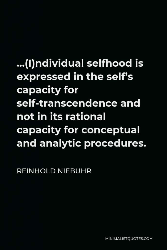 Reinhold Niebuhr Quote - …(I)ndividual selfhood is expressed in the self’s capacity for self-transcendence and not in its rational capacity for conceptual and analytic procedures.