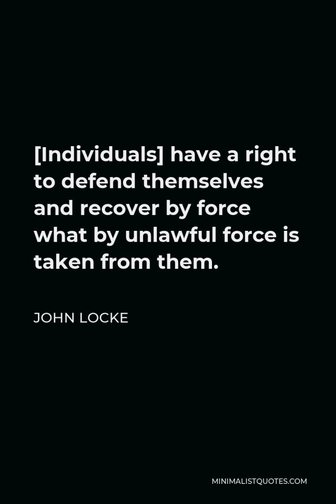 John Locke Quote - [Individuals] have a right to defend themselves and recover by force what by unlawful force is taken from them.