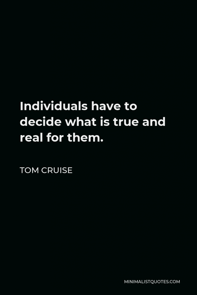 Tom Cruise Quote - Individuals have to decide what is true and real for them.