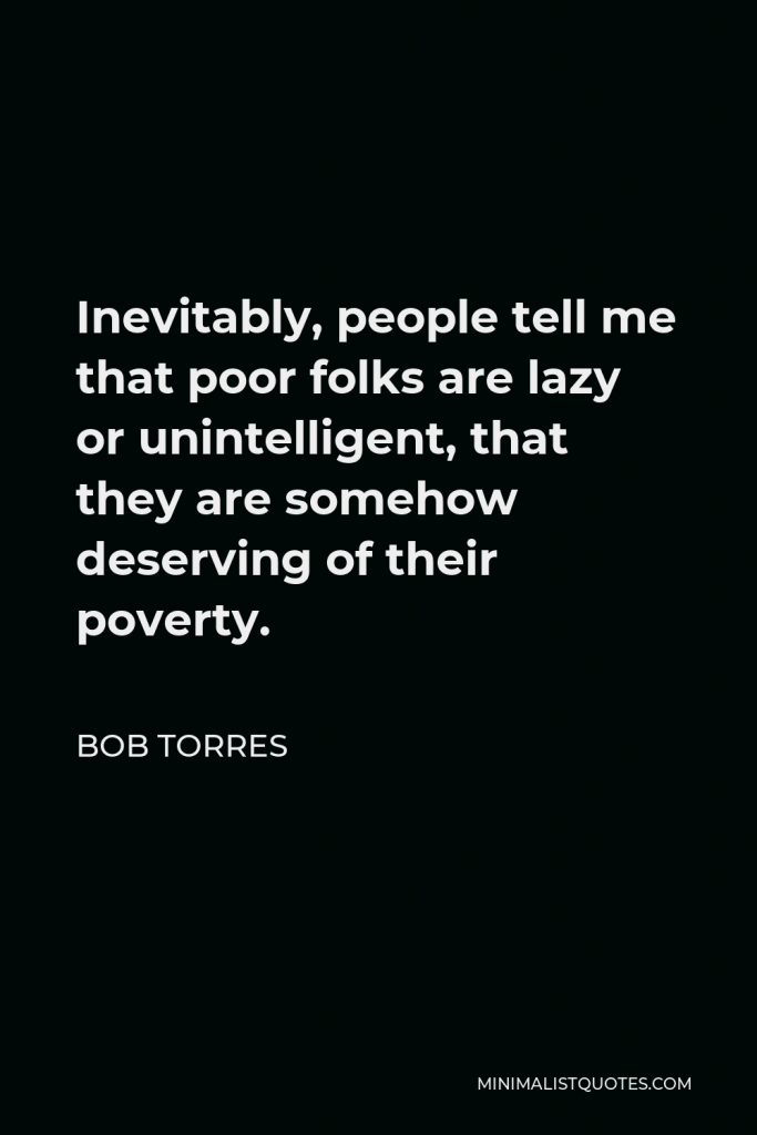 Bob Torres Quote - Inevitably, people tell me that poor folks are lazy or unintelligent, that they are somehow deserving of their poverty.