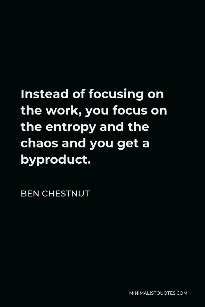 Ben Chestnut Quote - Instead of focusing on the work, you focus on the entropy and the chaos and you get a byproduct.