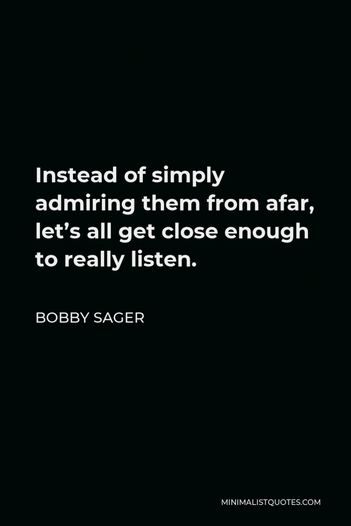 Bobby Sager Quote - Instead of simply admiring them from afar, let’s all get close enough to really listen.