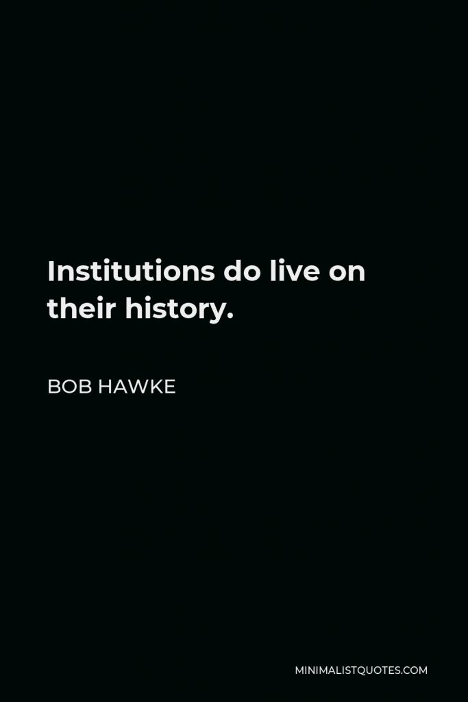 Bob Hawke Quote - Institutions do live on their history.