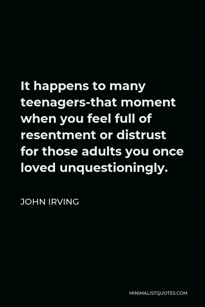 John Irving Quote - It happens to many teenagers-that moment when you feel full of resentment or distrust for those adults you once loved unquestioningly.