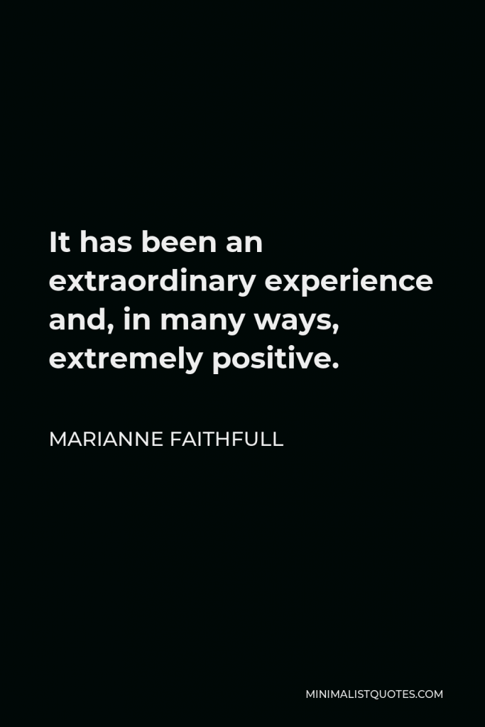 Marianne Faithfull Quote - It has been an extraordinary experience and, in many ways, extremely positive.