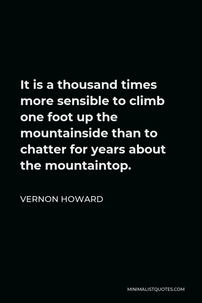 Vernon Howard Quote - It is a thousand times more sensible to climb one foot up the mountainside than to chatter for years about the mountaintop.