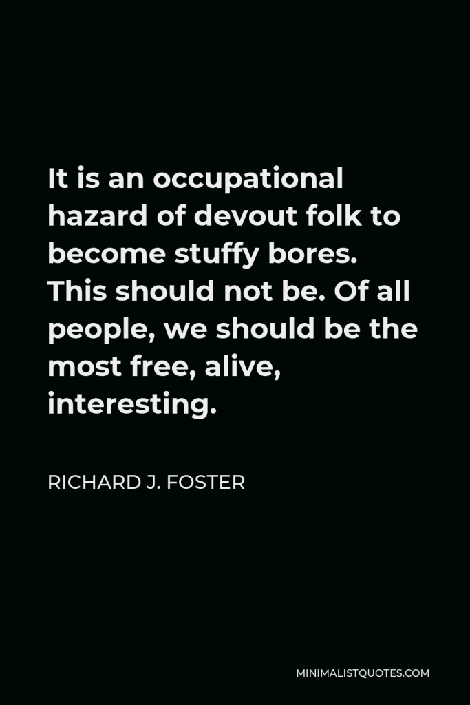 Richard J. Foster Quote - It is an occupational hazard of devout folk to become stuffy bores. This should not be. Of all people, we should be the most free, alive, interesting.