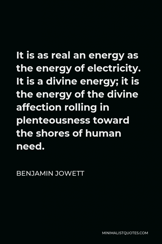 Benjamin Jowett Quote - It is as real an energy as the energy of electricity. It is a divine energy; it is the energy of the divine affection rolling in plenteousness toward the shores of human need.