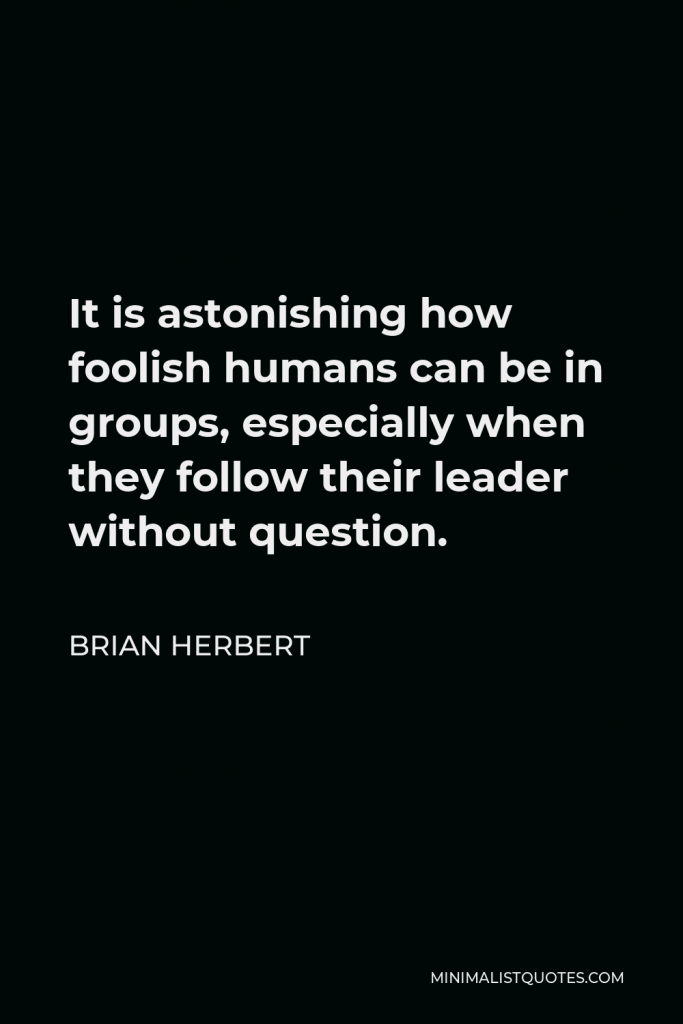 Brian Herbert Quote - It is astonishing how foolish humans can be in groups, especially when they follow their leader without question.