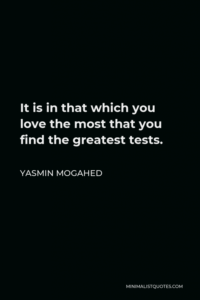Yasmin Mogahed Quote - It is in that which you love the most that you find the greatest tests.