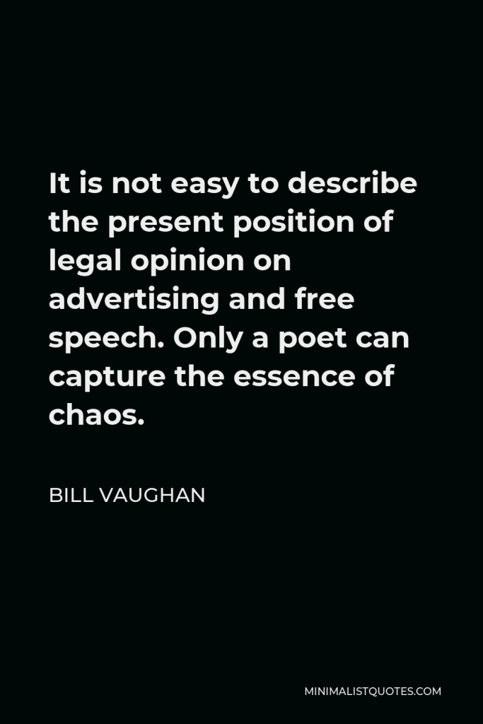 Bill Vaughan Quote - It is not easy to describe the present position of legal opinion on advertising and free speech. Only a poet can capture the essence of chaos.