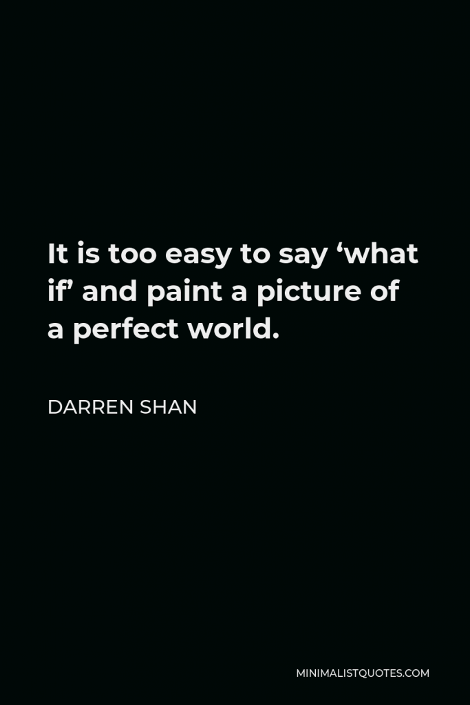Darren Shan Quote - It is too easy to say ‘what if’ and paint a picture of a perfect world.