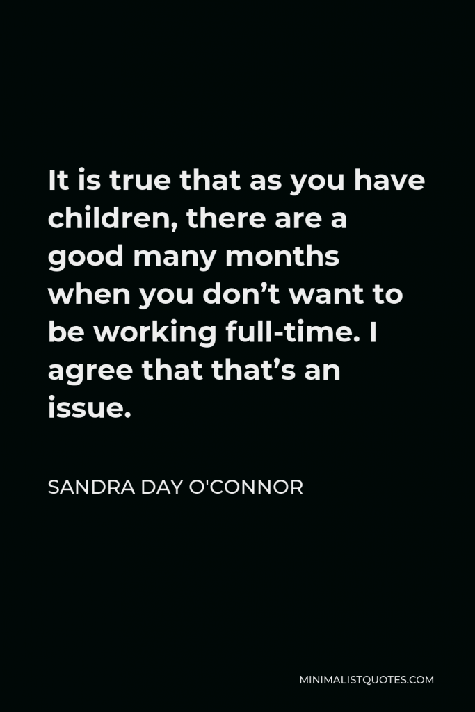 Sandra Day O'Connor Quote - It is true that as you have children, there are a good many months when you don’t want to be working full-time. I agree that that’s an issue.