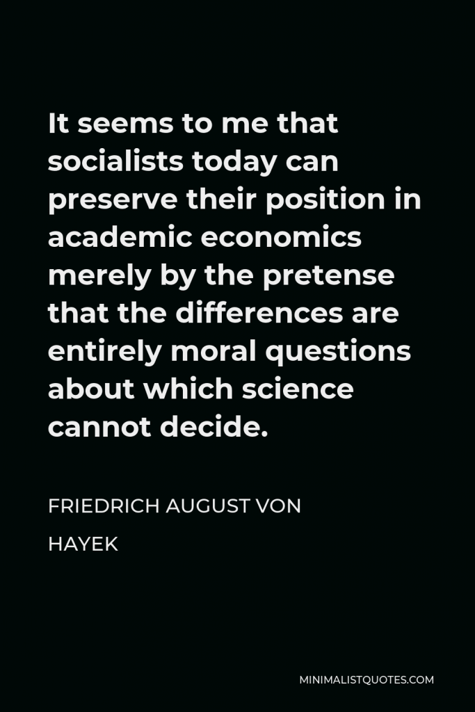 Friedrich August von Hayek Quote - It seems to me that socialists today can preserve their position in academic economics merely by the pretense that the differences are entirely moral questions about which science cannot decide.