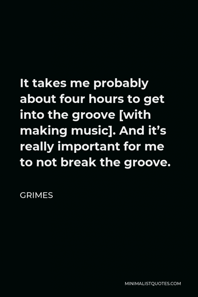 Grimes Quote - It takes me probably about four hours to get into the groove [with making music]. And it’s really important for me to not break the groove.