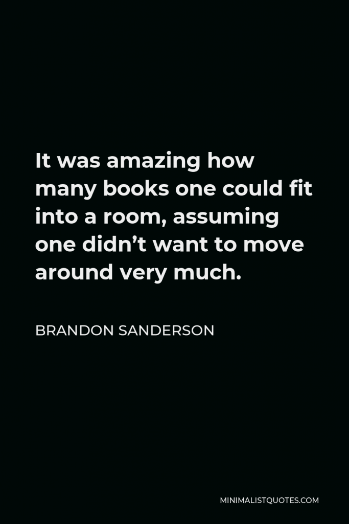Brandon Sanderson Quote - It was amazing how many books one could fit into a room, assuming one didn’t want to move around very much.
