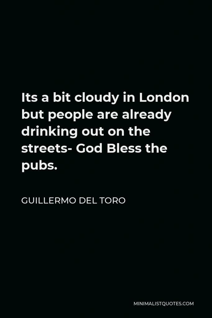 Guillermo del Toro Quote - Its a bit cloudy in London but people are already drinking out on the streets- God Bless the pubs.