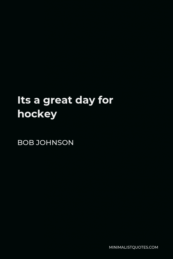 Bob Johnson Quote - Its a great day for hockey
