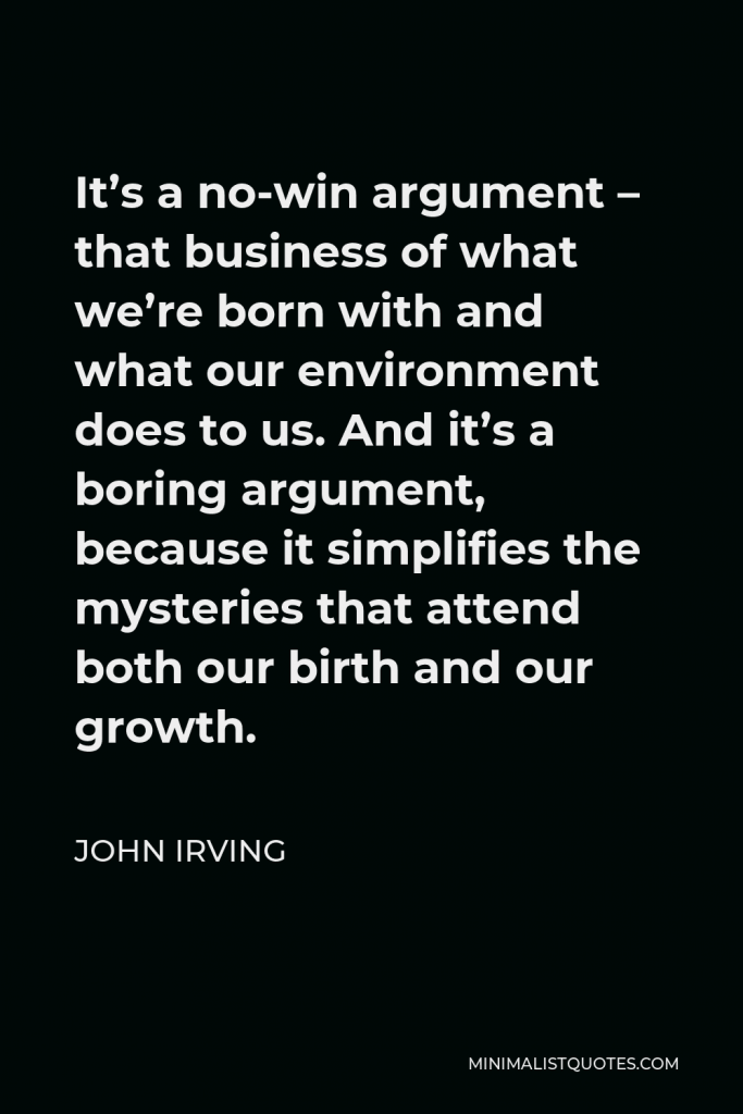 John Irving Quote - It’s a no-win argument – that business of what we’re born with and what our environment does to us. And it’s a boring argument, because it simplifies the mysteries that attend both our birth and our growth.