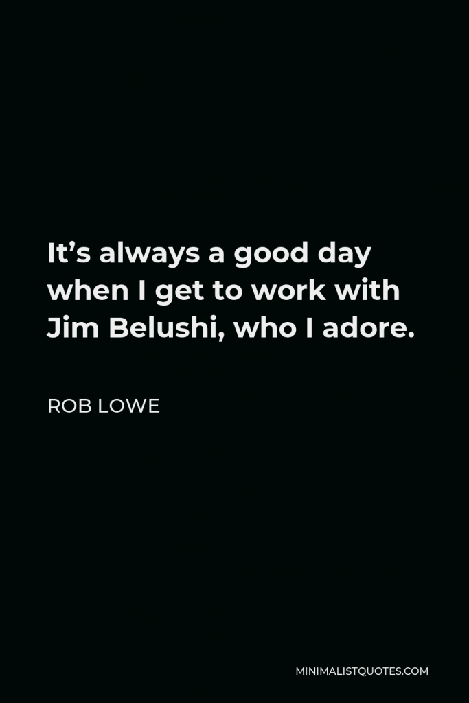 Rob Lowe Quote - It’s always a good day when I get to work with Jim Belushi, who I adore.