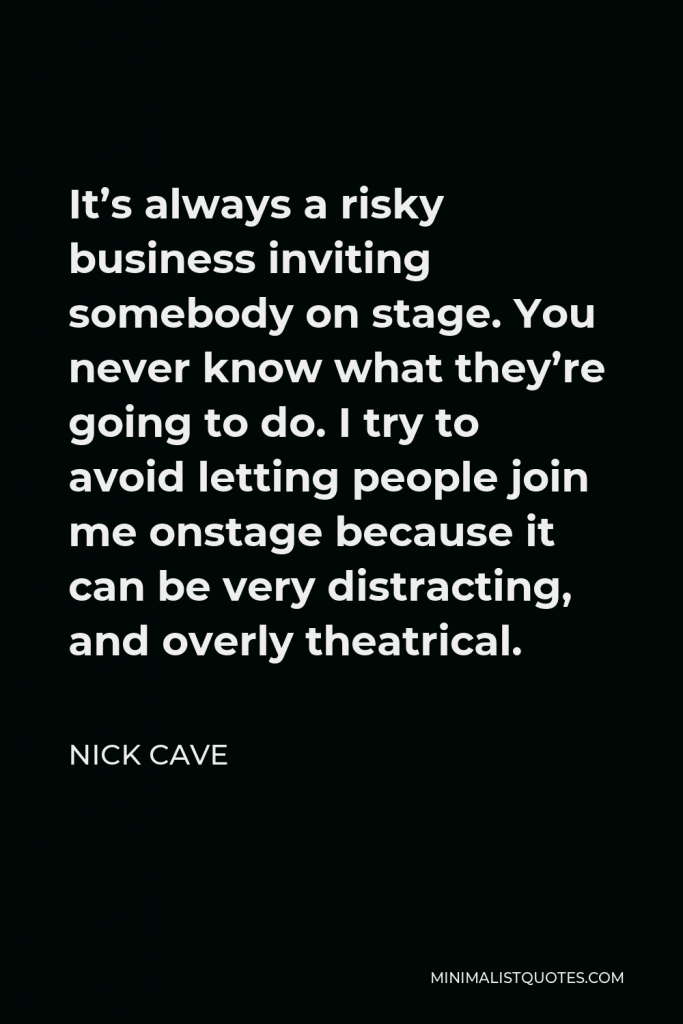 Nick Cave Quote - It’s always a risky business inviting somebody on stage. You never know what they’re going to do. I try to avoid letting people join me onstage because it can be very distracting, and overly theatrical.