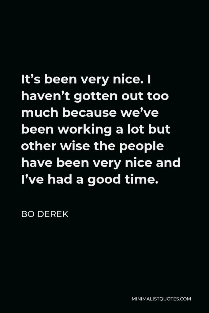 Bo Derek Quote - It’s been very nice. I haven’t gotten out too much because we’ve been working a lot but other wise the people have been very nice and I’ve had a good time.