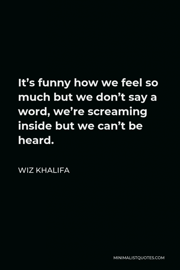 Wiz Khalifa Quote - It’s funny how we feel so much but we don’t say a word, we’re screaming inside but we can’t be heard.