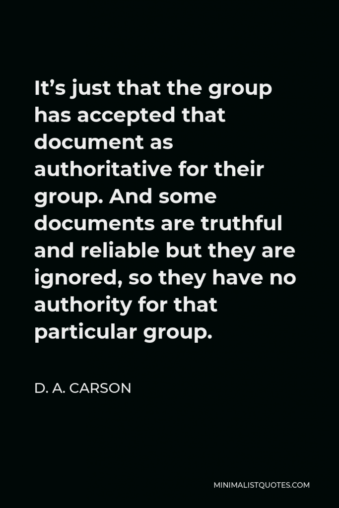 D. A. Carson Quote - It’s just that the group has accepted that document as authoritative for their group. And some documents are truthful and reliable but they are ignored, so they have no authority for that particular group.