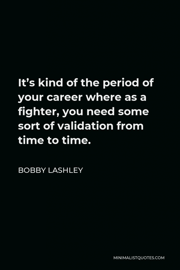 Bobby Lashley Quote - It’s kind of the period of your career where as a fighter, you need some sort of validation from time to time.