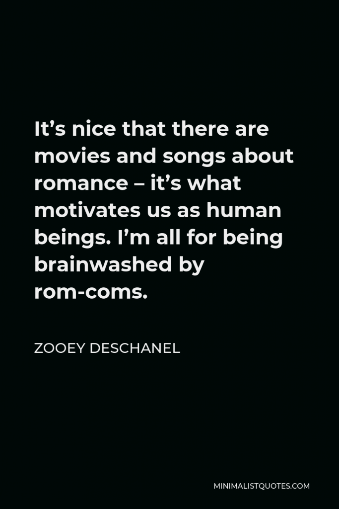 Zooey Deschanel Quote - It’s nice that there are movies and songs about romance – it’s what motivates us as human beings. I’m all for being brainwashed by rom-coms.