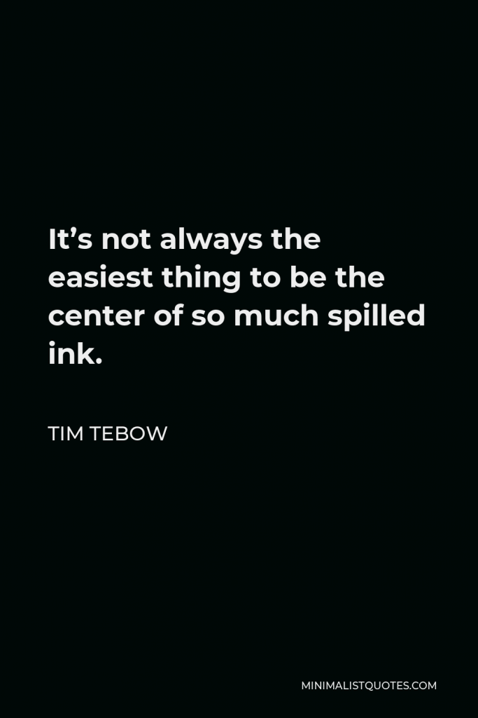 Tim Tebow Quote - It’s not always the easiest thing to be the center of so much spilled ink.