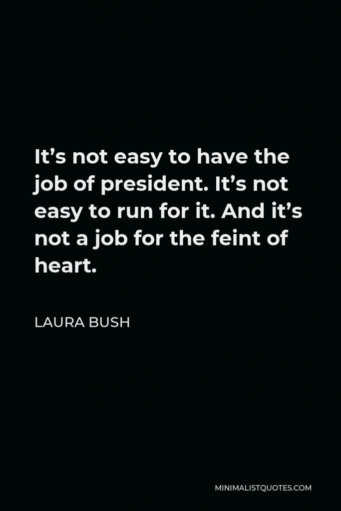 Laura Bush Quote - It’s not easy to have the job of president. It’s not easy to run for it. And it’s not a job for the feint of heart.