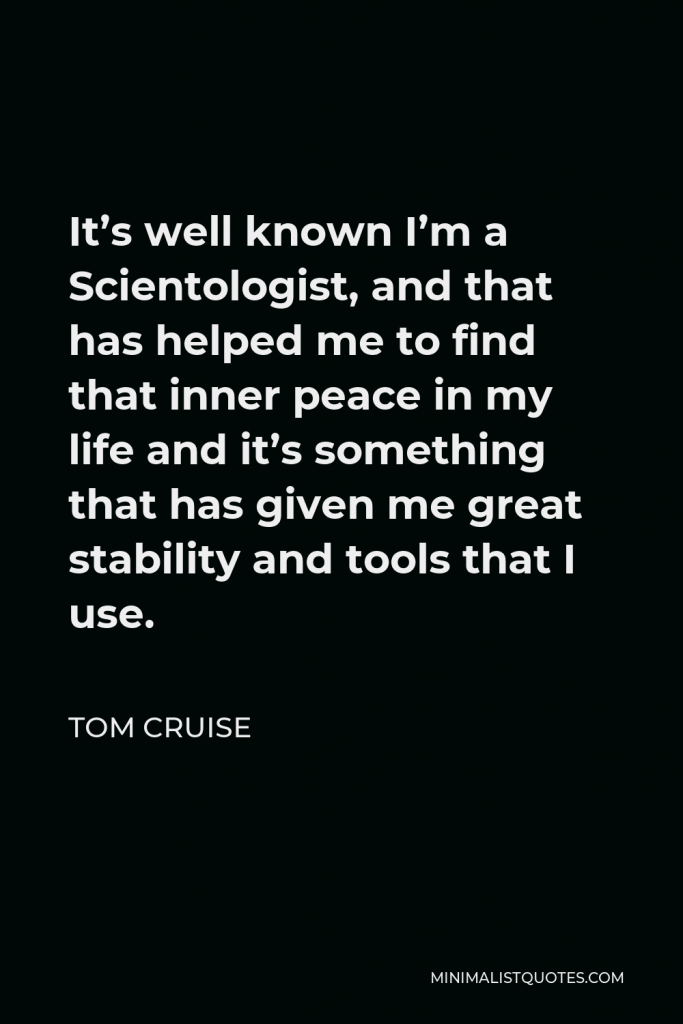 Tom Cruise Quote - It’s well known I’m a Scientologist, and that has helped me to find that inner peace in my life and it’s something that has given me great stability and tools that I use.