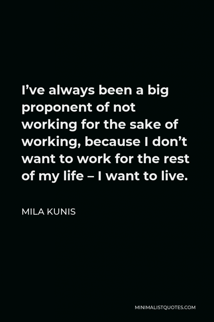 Mila Kunis Quote - I’ve always been a big proponent of not working for the sake of working, because I don’t want to work for the rest of my life – I want to live.