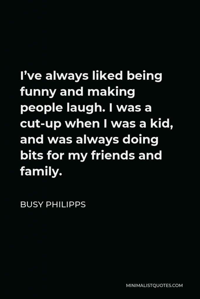 Busy Philipps Quote - I’ve always liked being funny and making people laugh. I was a cut-up when I was a kid, and was always doing bits for my friends and family.