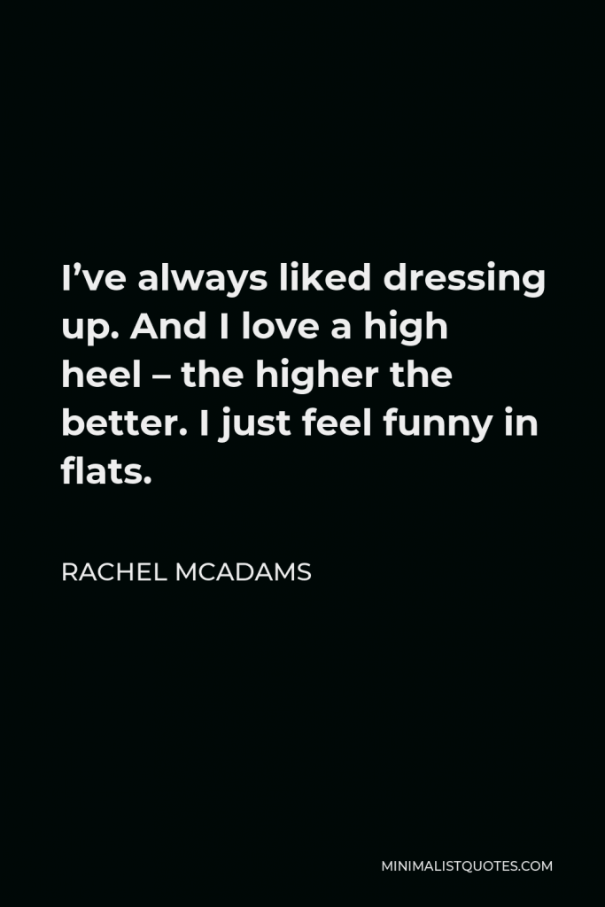 Rachel McAdams Quote - I’ve always liked dressing up. And I love a high heel – the higher the better. I just feel funny in flats.