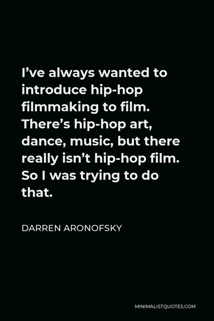 Darren Aronofsky Quote - I’ve always wanted to introduce hip-hop filmmaking to film. There’s hip-hop art, dance, music, but there really isn’t hip-hop film. So I was trying to do that.