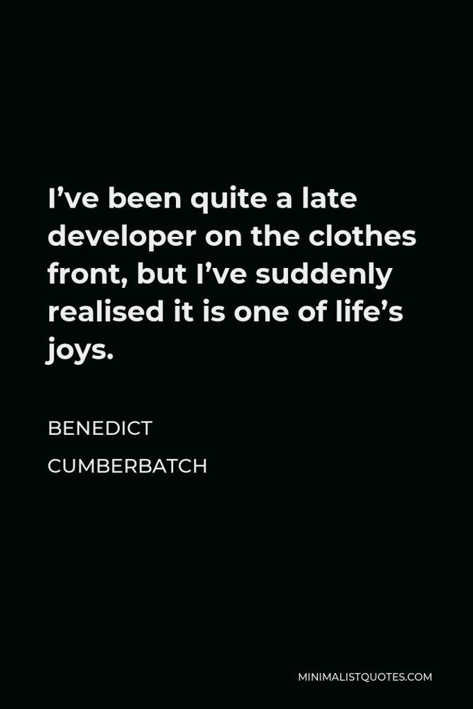Benedict Cumberbatch Quote - I’ve been quite a late developer on the clothes front, but I’ve suddenly realised it is one of life’s joys.