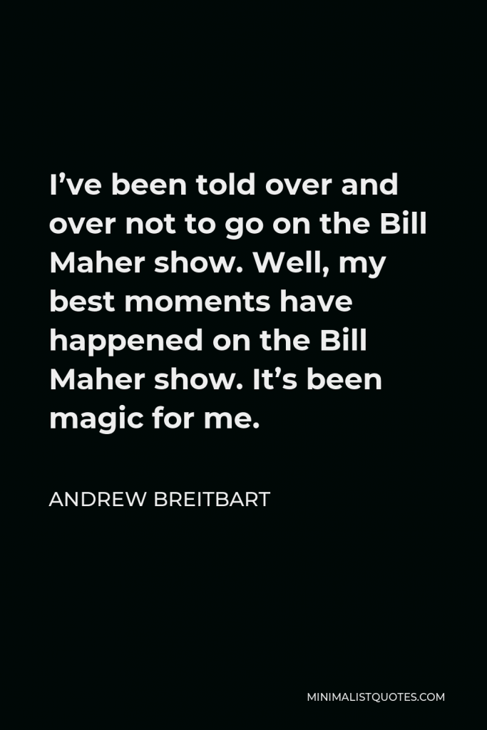 Andrew Breitbart Quote - I’ve been told over and over not to go on the Bill Maher show. Well, my best moments have happened on the Bill Maher show. It’s been magic for me.