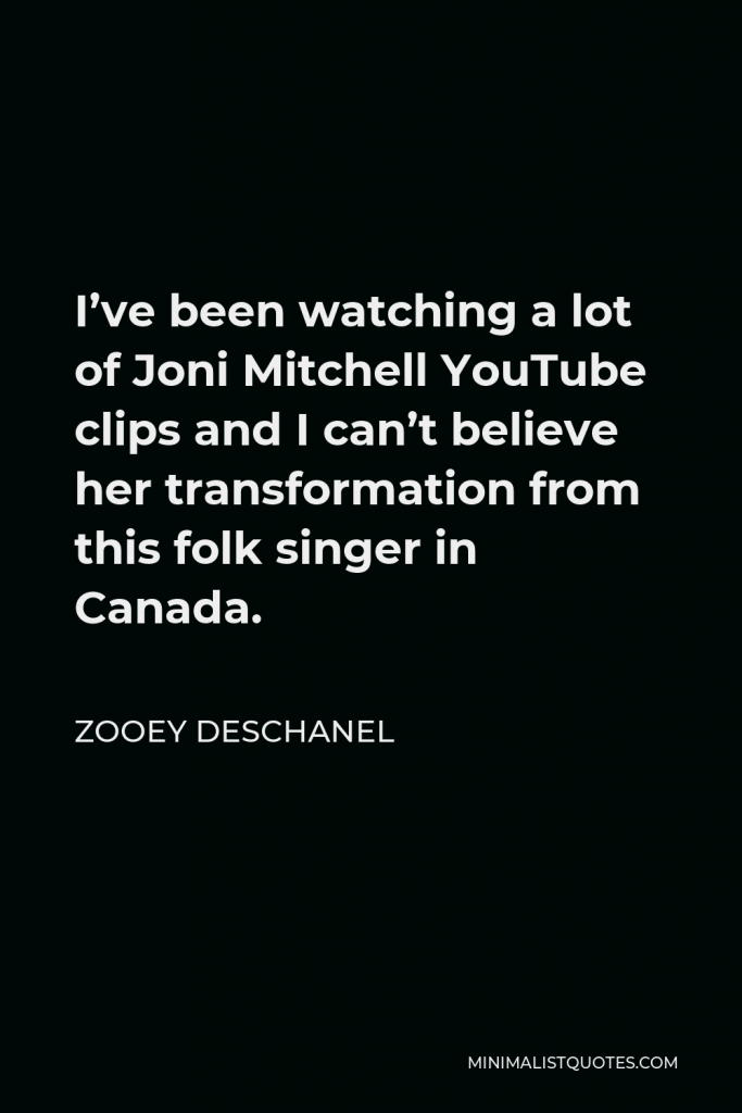 Zooey Deschanel Quote - I’ve been watching a lot of Joni Mitchell YouTube clips and I can’t believe her transformation from this folk singer in Canada.