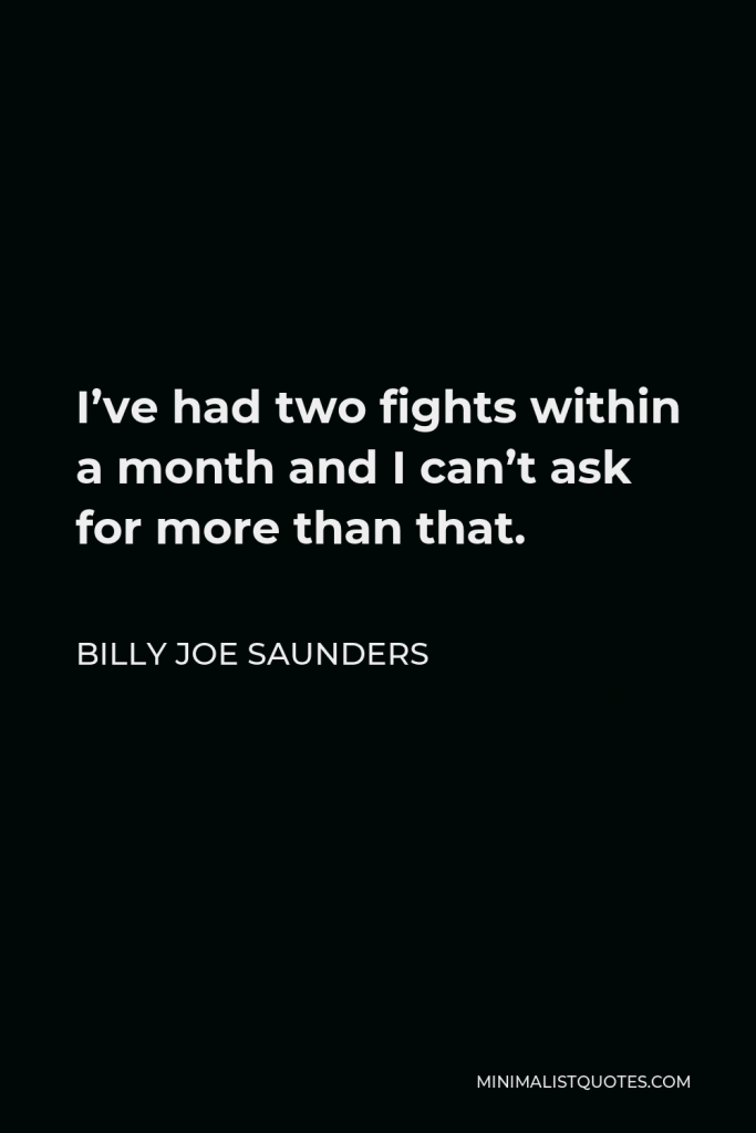 Billy Joe Saunders Quote - I’ve had two fights within a month and I can’t ask for more than that.