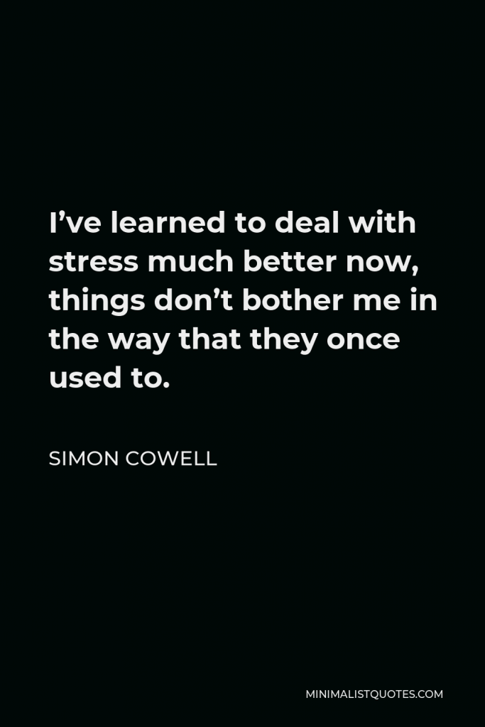Simon Cowell Quote - I’ve learned to deal with stress much better now, things don’t bother me in the way that they once used to.