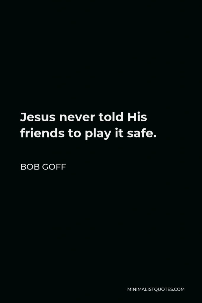 Bob Goff Quote - Jesus never told His friends to play it safe.