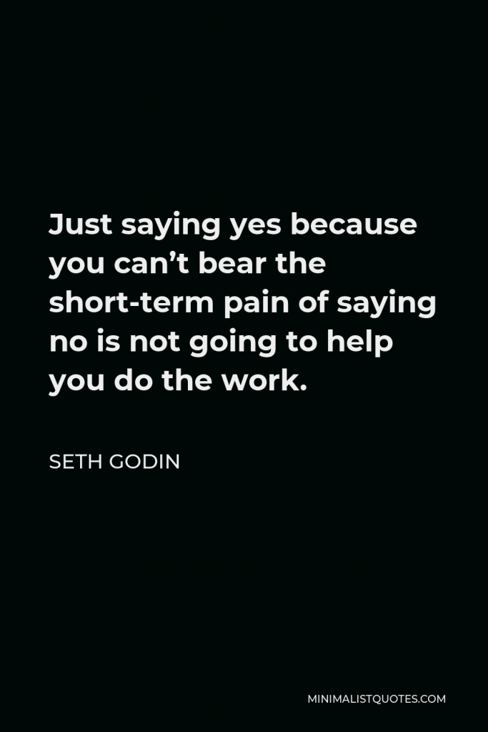Seth Godin Quote - Just saying yes because you can’t bear the short-term pain of saying no is not going to help you do the work.