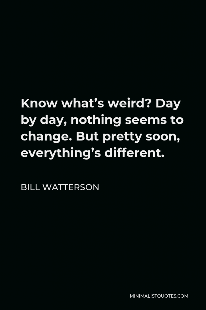 Bill Watterson Quote - Know what’s weird? Day by day, nothing seems to change. But pretty soon, everything’s different.