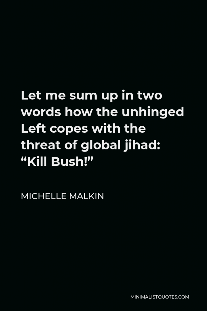 Michelle Malkin Quote - Let me sum up in two words how the unhinged Left copes with the threat of global jihad: “Kill Bush!”