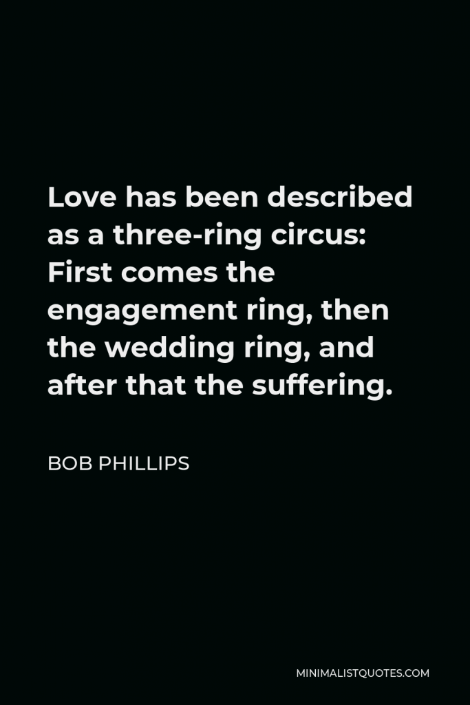 Bob Phillips Quote - Love has been described as a three-ring circus: First comes the engagement ring, then the wedding ring, and after that the suffering.