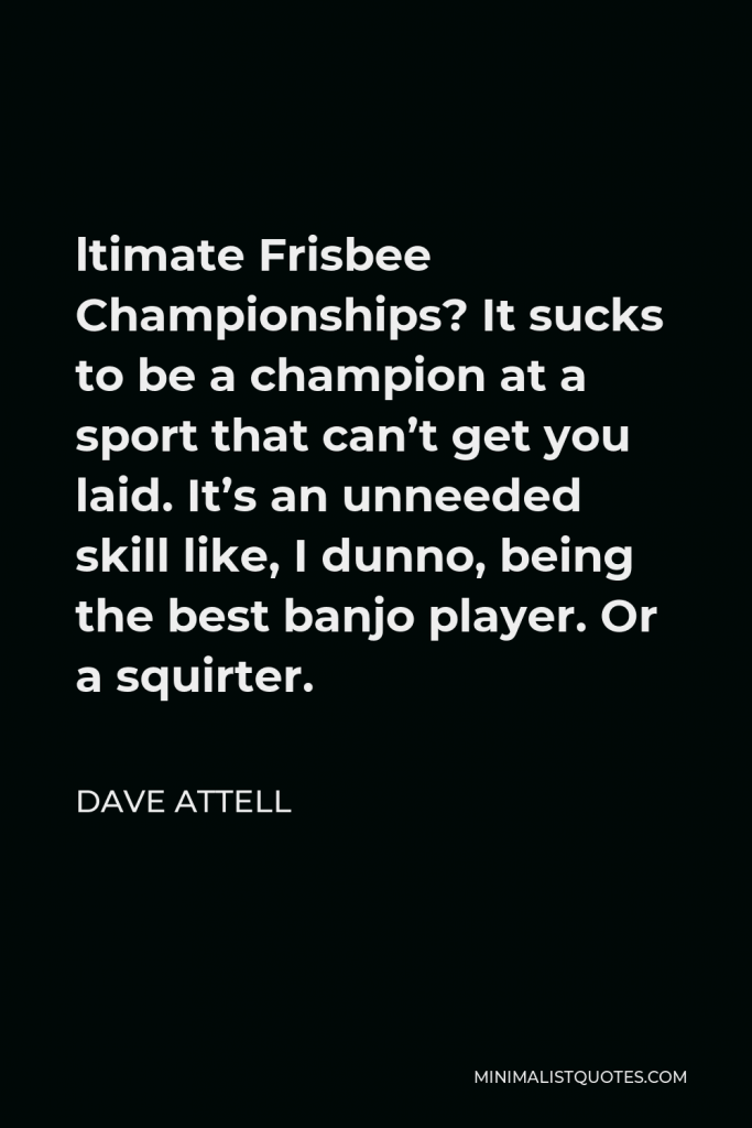 Dave Attell Quote - ltimate Frisbee Championships? It sucks to be a champion at a sport that can’t get you laid. It’s an unneeded skill like, I dunno, being the best banjo player. Or a squirter.